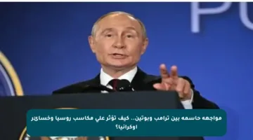 مواجهة حاسمة بين ترامب وبوتين.. كيف تؤثر على مكاسب روسيا وخسائر أوكرانيا؟